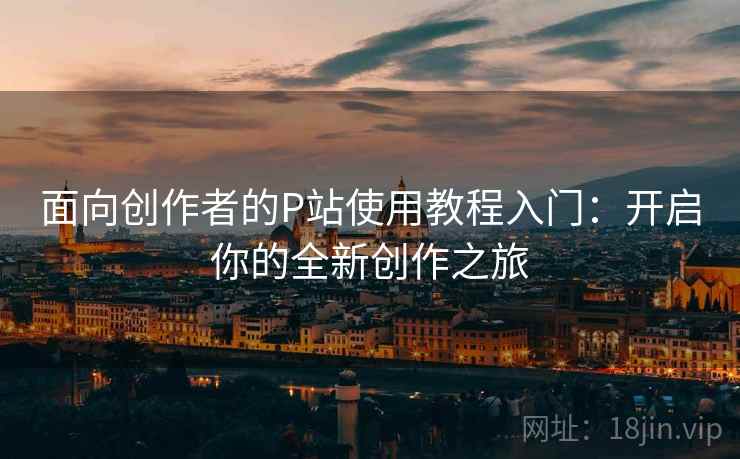 面向创作者的P站使用教程入门：开启你的全新创作之旅