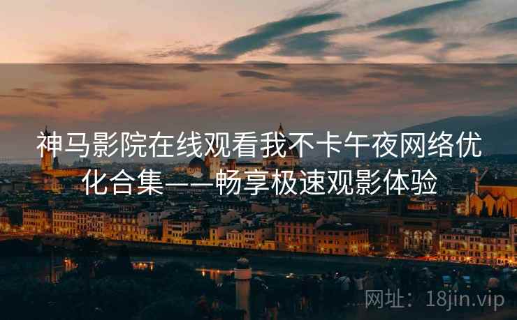 神马影院在线观看我不卡午夜网络优化合集——畅享极速观影体验