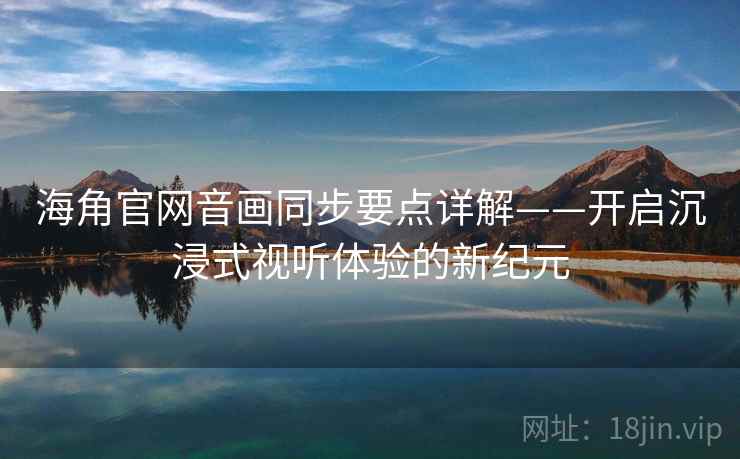海角官网音画同步要点详解——开启沉浸式视听体验的新纪元