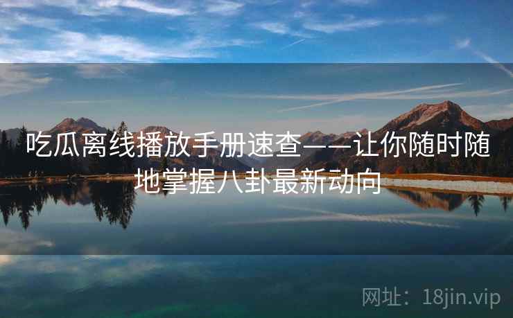 吃瓜离线播放手册速查——让你随时随地掌握八卦最新动向