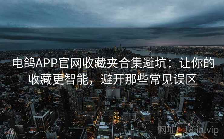 电鸽APP官网收藏夹合集避坑：让你的收藏更智能，避开那些常见误区