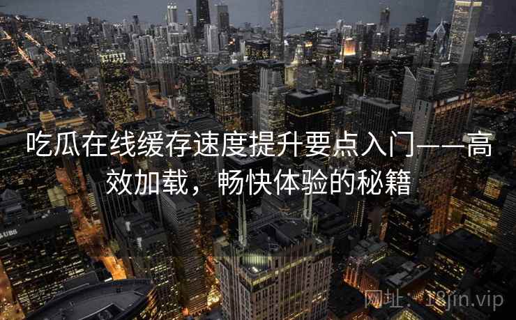 吃瓜在线缓存速度提升要点入门——高效加载，畅快体验的秘籍