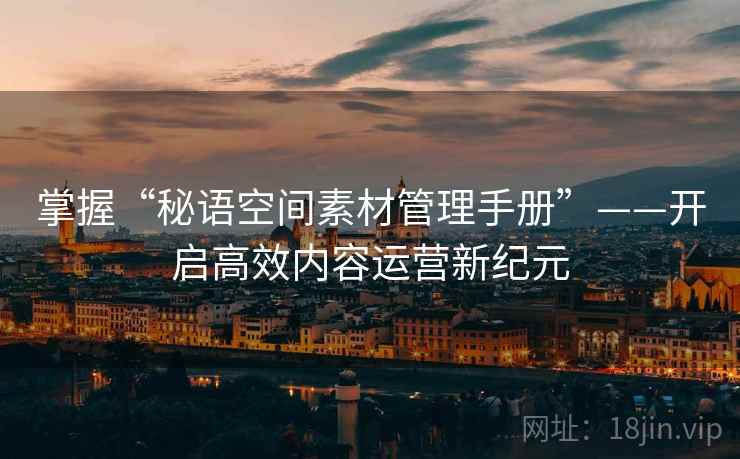 掌握“秘语空间素材管理手册”——开启高效内容运营新纪元