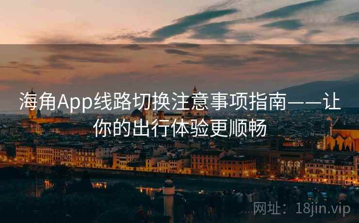 海角App线路切换注意事项指南——让你的出行体验更顺畅