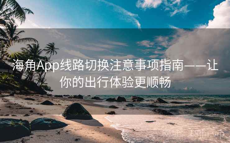 海角App线路切换注意事项指南——让你的出行体验更顺畅