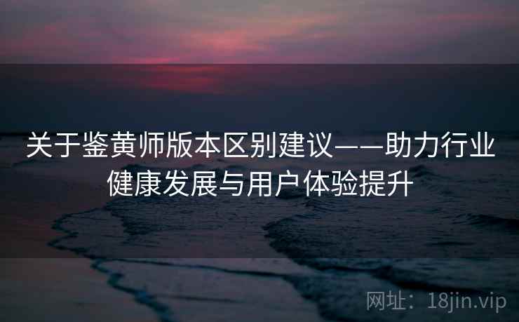 关于鉴黄师版本区别建议——助力行业健康发展与用户体验提升