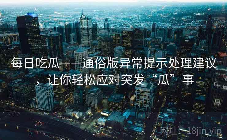 每日吃瓜——通俗版异常提示处理建议，让你轻松应对突发“瓜”事