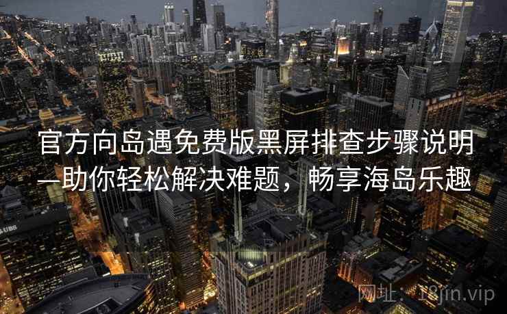 官方向岛遇免费版黑屏排查步骤说明—助你轻松解决难题，畅享海岛乐趣