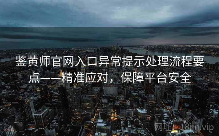 鉴黄师官网入口异常提示处理流程要点——精准应对，保障平台安全