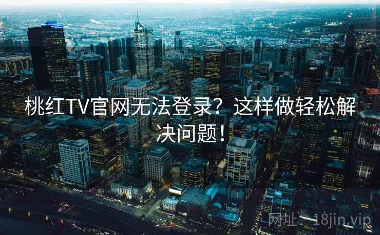 桃红TV官网无法登录？这样做轻松解决问题！