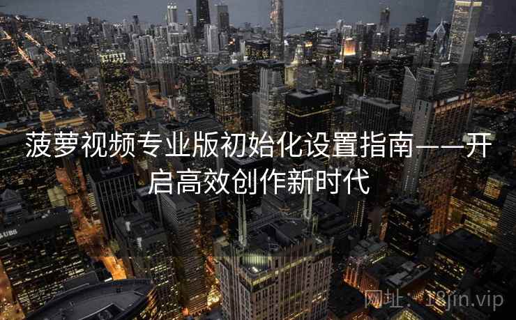 菠萝视频专业版初始化设置指南——开启高效创作新时代