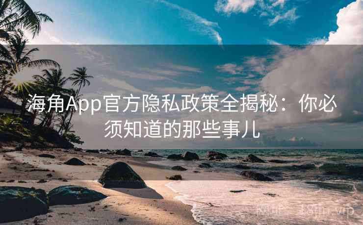 海角App官方隐私政策全揭秘：你必须知道的那些事儿