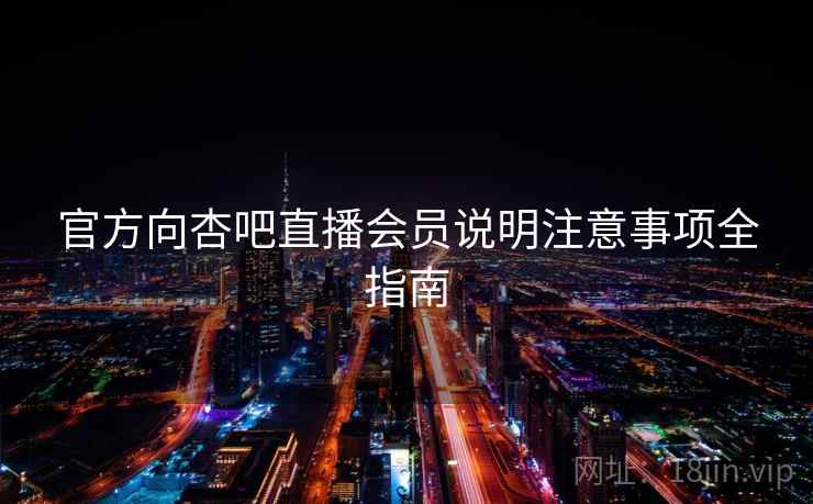 官方向杏吧直播会员说明注意事项全指南