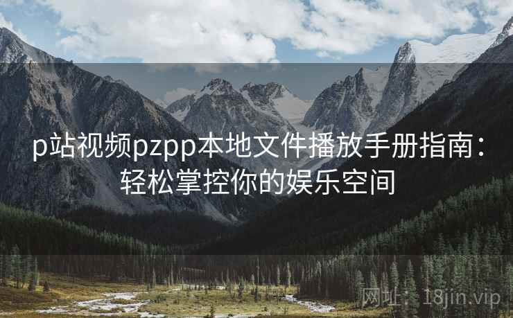 p站视频pzpp本地文件播放手册指南：轻松掌控你的娱乐空间