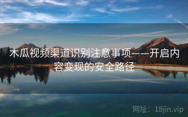 木瓜视频渠道识别注意事项——开启内容变现的安全路径