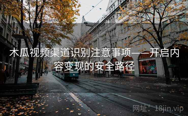 木瓜视频渠道识别注意事项——开启内容变现的安全路径