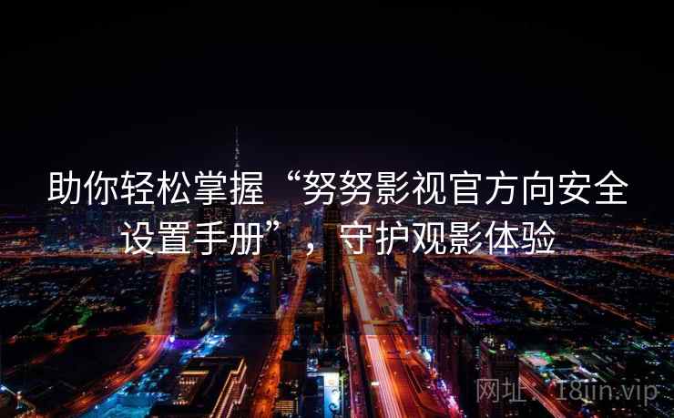 助你轻松掌握“努努影视官方向安全设置手册”，守护观影体验