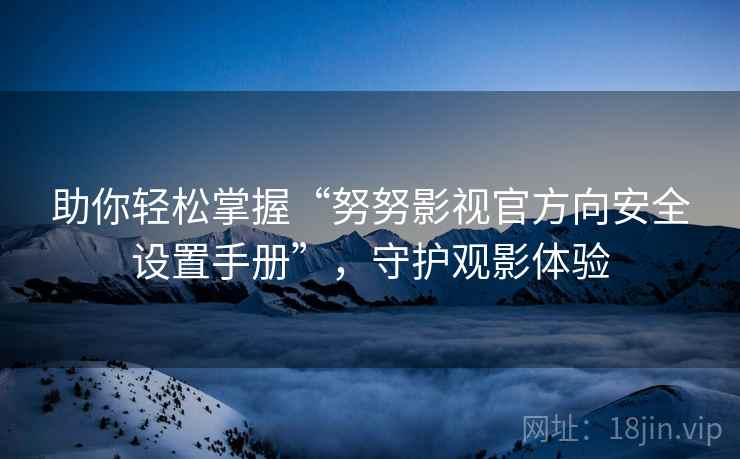 助你轻松掌握“努努影视官方向安全设置手册”，守护观影体验