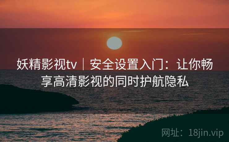 妖精影视tv｜安全设置入门：让你畅享高清影视的同时护航隐私
