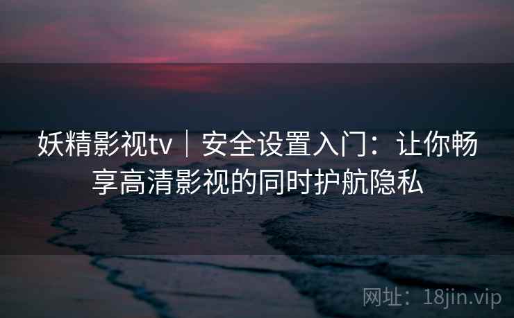 妖精影视tv｜安全设置入门：让你畅享高清影视的同时护航隐私