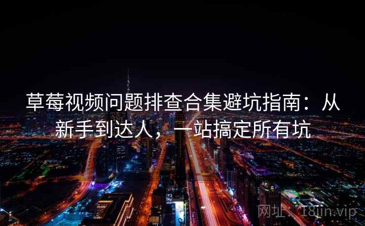 草莓视频问题排查合集避坑指南：从新手到达人，一站搞定所有坑