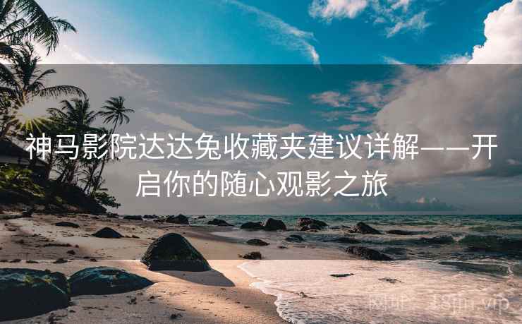 神马影院达达兔收藏夹建议详解——开启你的随心观影之旅