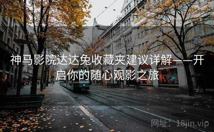 神马影院达达兔收藏夹建议详解——开启你的随心观影之旅