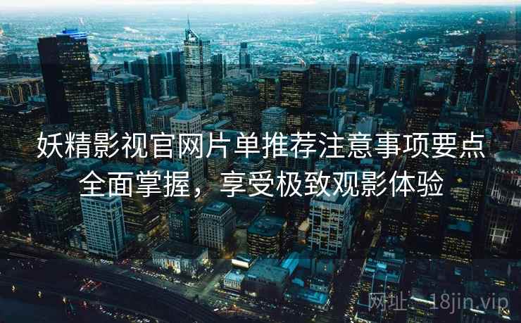 妖精影视官网片单推荐注意事项要点全面掌握，享受极致观影体验