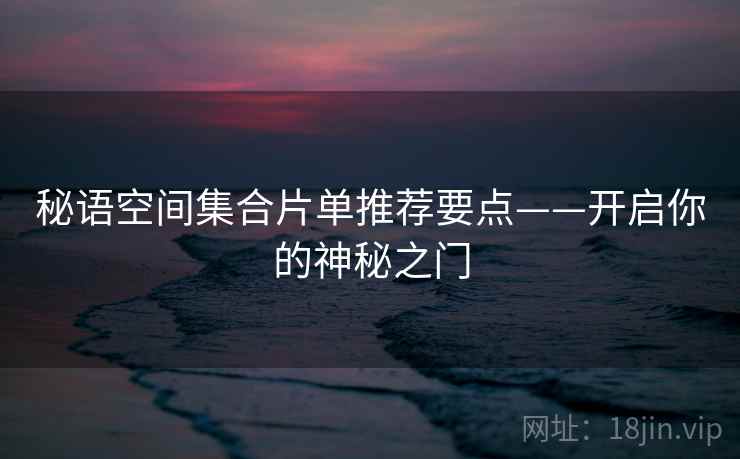 秘语空间集合片单推荐要点——开启你的神秘之门