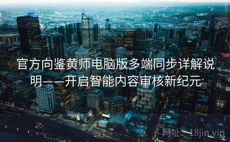 官方向鉴黄师电脑版多端同步详解说明——开启智能内容审核新纪元