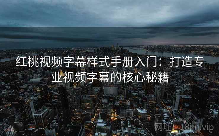 红桃视频字幕样式手册入门：打造专业视频字幕的核心秘籍