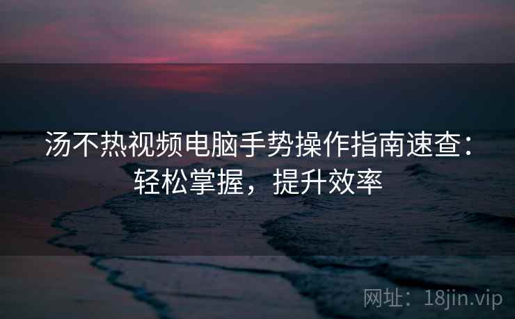 汤不热视频电脑手势操作指南速查：轻松掌握，提升效率