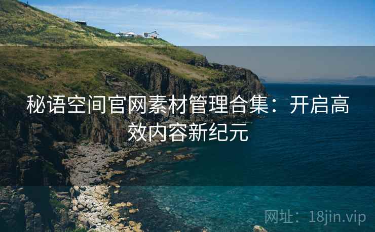 秘语空间官网素材管理合集：开启高效内容新纪元