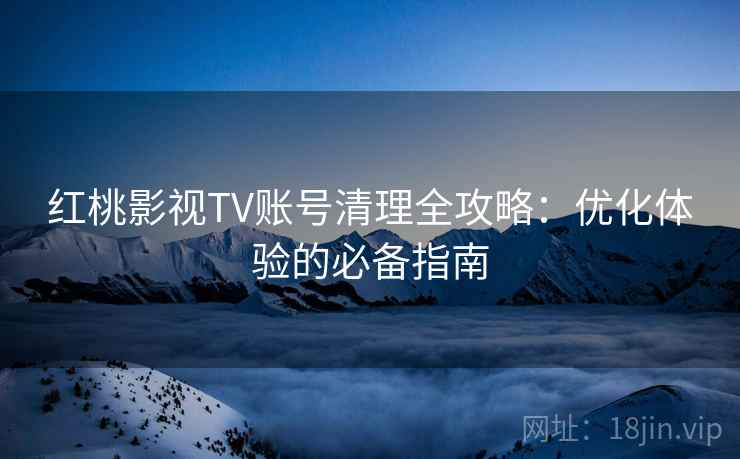 红桃影视TV账号清理全攻略：优化体验的必备指南