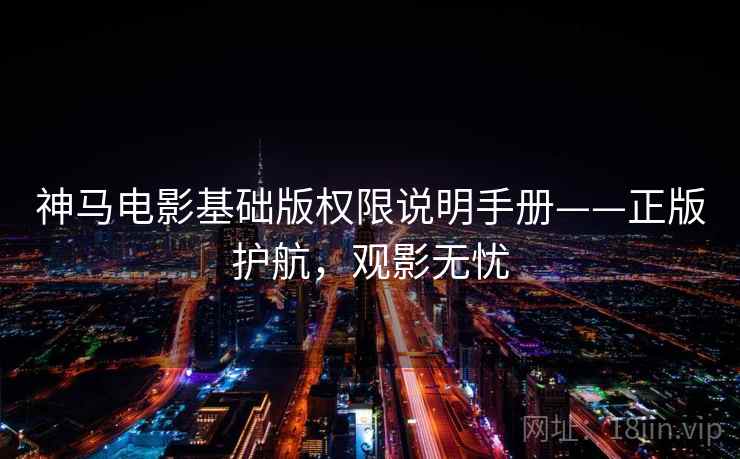 神马电影基础版权限说明手册——正版护航，观影无忧