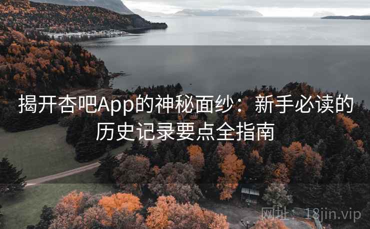 揭开杏吧App的神秘面纱：新手必读的历史记录要点全指南