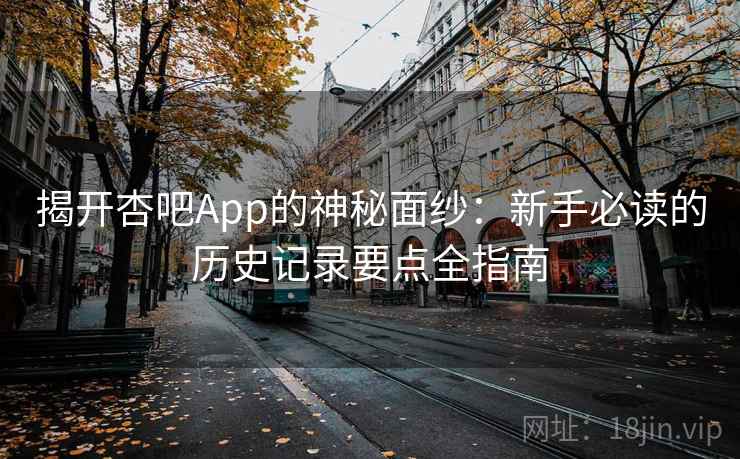 揭开杏吧App的神秘面纱：新手必读的历史记录要点全指南