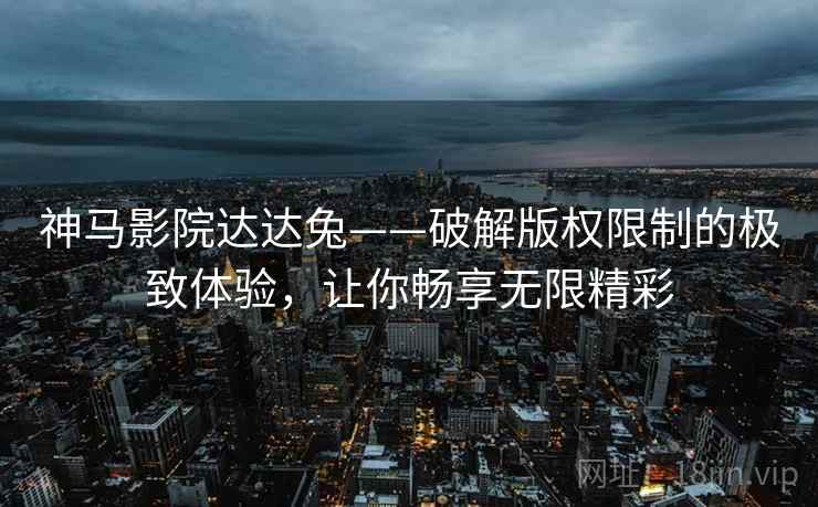 神马影院达达兔——破解版权限制的极致体验，让你畅享无限精彩