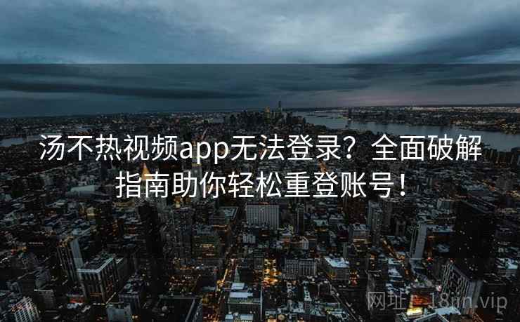 汤不热视频app无法登录？全面破解指南助你轻松重登账号！
