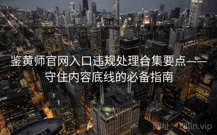 鉴黄师官网入口违规处理合集要点——守住内容底线的必备指南