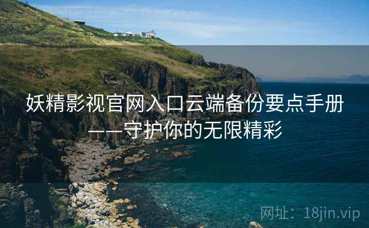 妖精影视官网入口云端备份要点手册——守护你的无限精彩