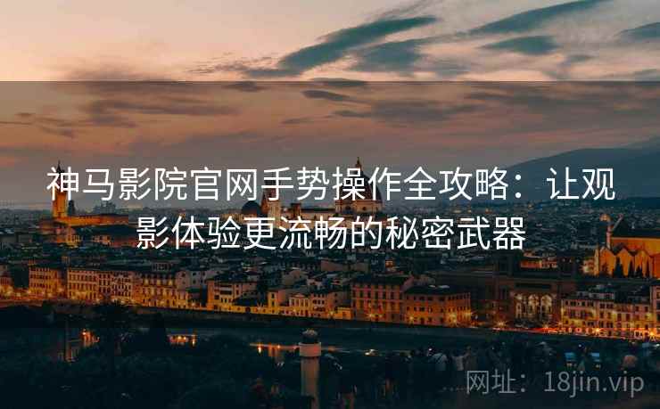 神马影院官网手势操作全攻略：让观影体验更流畅的秘密武器