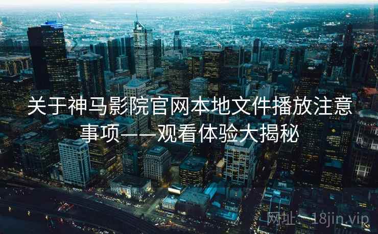 关于神马影院官网本地文件播放注意事项——观看体验大揭秘