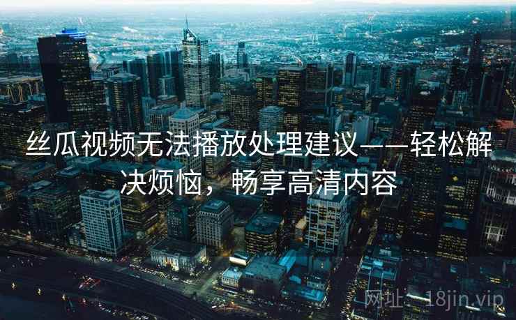 丝瓜视频无法播放处理建议——轻松解决烦恼，畅享高清内容