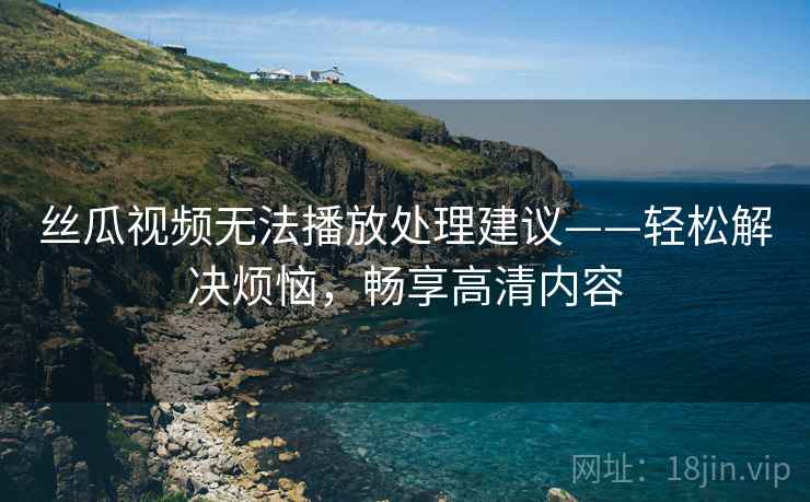 丝瓜视频无法播放处理建议——轻松解决烦恼，畅享高清内容