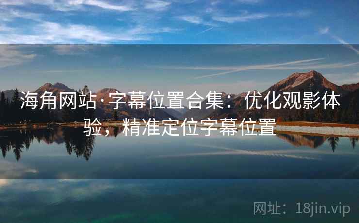 海角网站·字幕位置合集：优化观影体验，精准定位字幕位置
