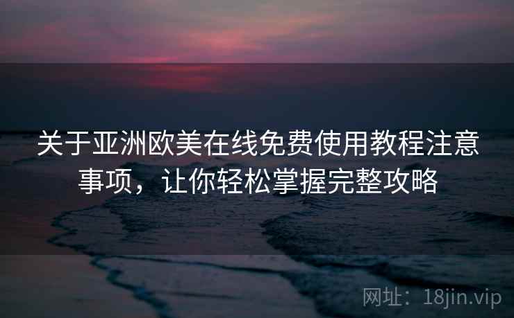 关于亚洲欧美在线免费使用教程注意事项，让你轻松掌握完整攻略