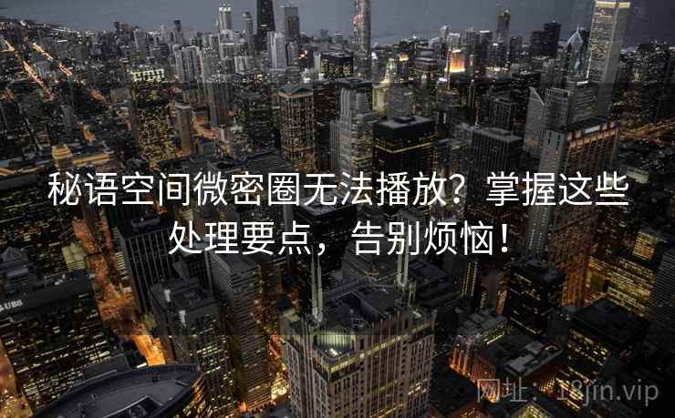 秘语空间微密圈无法播放？掌握这些处理要点，告别烦恼！
