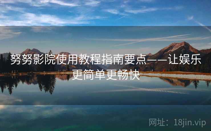 努努影院使用教程指南要点——让娱乐更简单更畅快