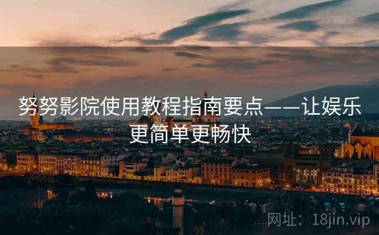 努努影院使用教程指南要点——让娱乐更简单更畅快